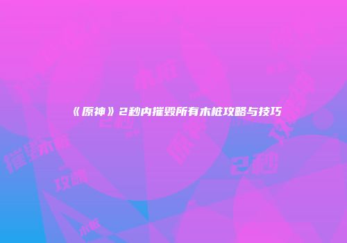 《原神》2秒内摧毁所有木桩攻略与技巧