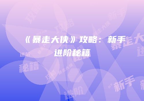 《暴走大侠》攻略：新手进阶秘籍