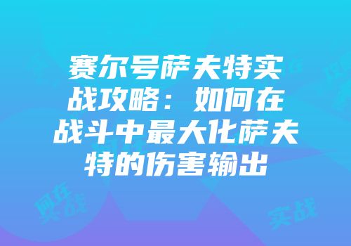 赛尔号萨夫特实战攻略：如何在战斗中最大化萨夫特的伤害输出
