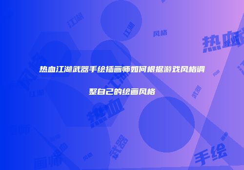 热血江湖武器手绘插画师如何根据游戏风格调整自己的绘画风格