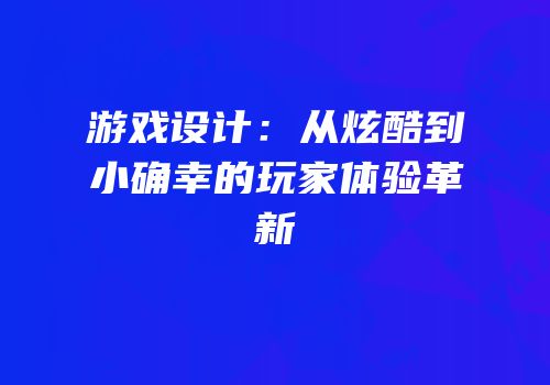 游戏设计：从炫酷到小确幸的玩家体验革新