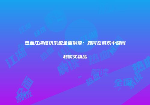 热血江湖经济系统全面解读：如何在游戏中赚钱和购买物品