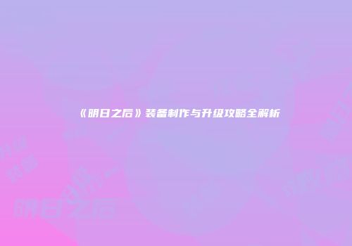 《明日之后》装备制作与升级攻略全解析