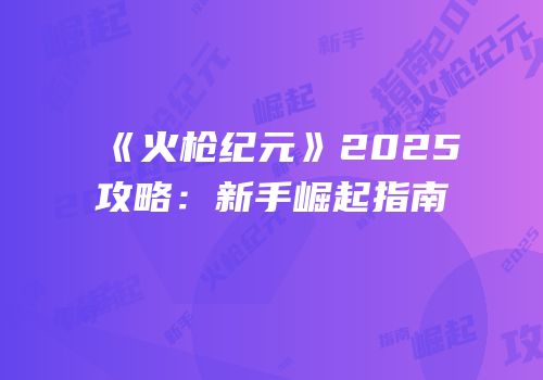 《火枪纪元》2025攻略：新手崛起指南