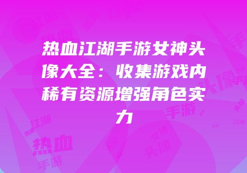 热血江湖手游女神头像大全：收集游戏内稀有资源增强角色实力