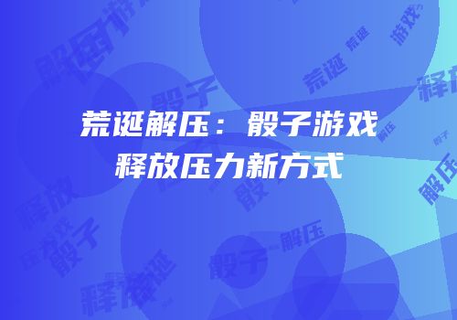 荒诞解压：骰子游戏释放压力新方式
