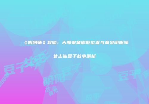 《阴阳师》攻略：天邪鬼黄刷取位置与黄泉阴阳师女主祢豆子故事解析