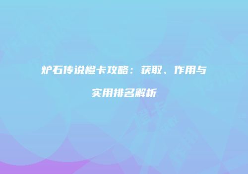 炉石传说橙卡攻略：获取、作用与实用排名解析