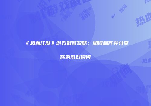《热血江湖》游戏截图攻略：如何制作并分享你的游戏瞬间