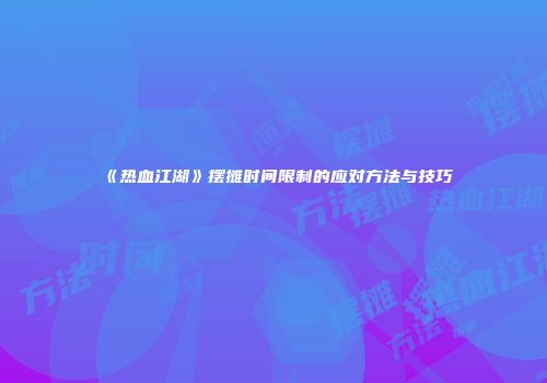 《热血江湖》摆摊时间限制的应对方法与技巧