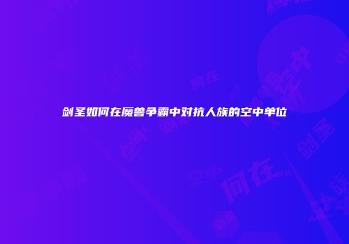 剑圣如何在魔兽争霸中对抗人族的空中单位