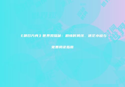 《明日方舟》世界观探秘：剧情时间线、迷茫小说与免费阅读指南