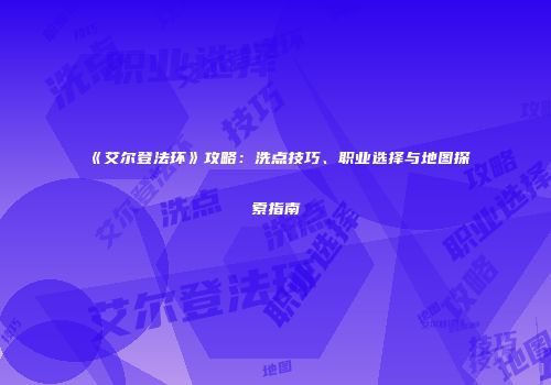 《艾尔登法环》攻略：洗点技巧、职业选择与地图探索指南