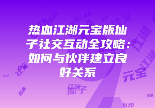 热血江湖元宝版仙子社交互动全攻略：如何与伙伴建立良好关系