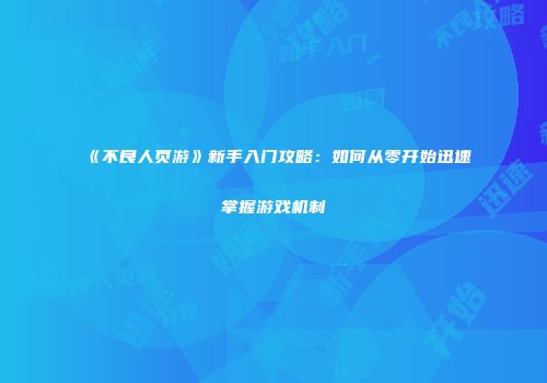 《不良人页游》新手入门攻略：如何从零开始迅速掌握游戏机制