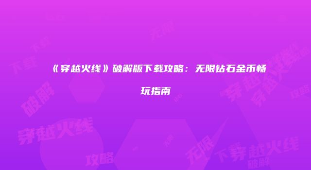 《穿越火线》破解版下载攻略：无限钻石金币畅玩指南