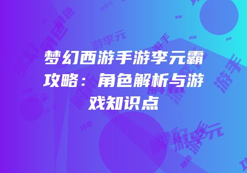 梦幻西游手游李元霸攻略：角色解析与游戏知识点