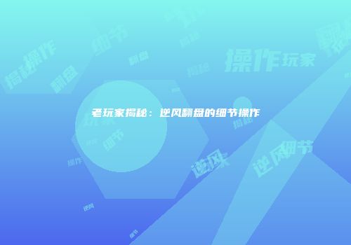 老玩家揭秘：逆风翻盘的细节操作