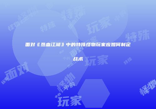 面对《热血江湖》中的特殊怪物玩家应如何制定战术