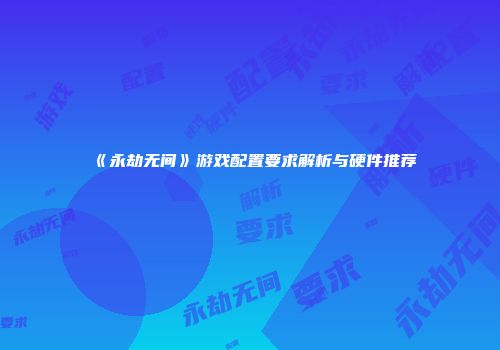 《永劫无间》游戏配置要求解析与硬件推荐