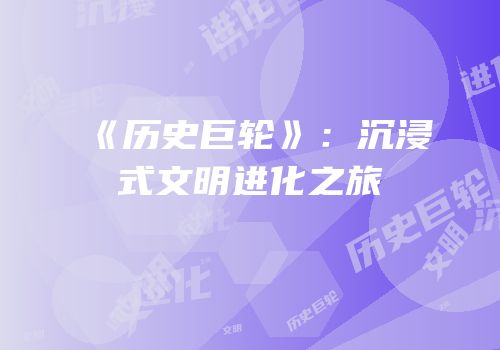 《历史巨轮》：沉浸式文明进化之旅