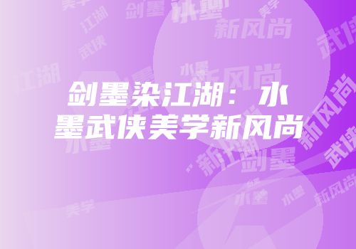 剑墨染江湖：水墨武侠美学新风尚