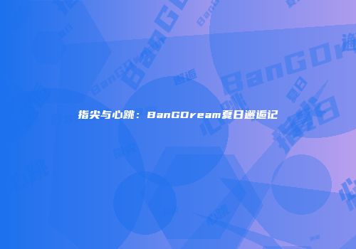 指尖与心跳：BanGDream夏日邂逅记