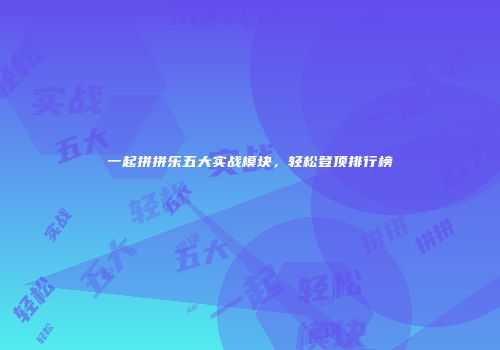 一起拼拼乐五大实战模块，轻松登顶排行榜