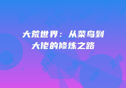 大荒世界：从菜鸟到大佬的修炼之路