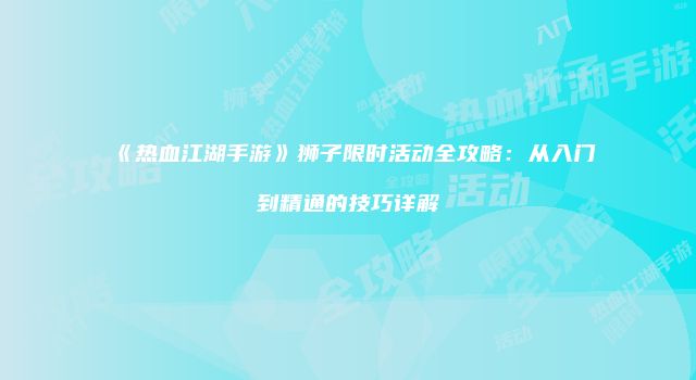 《热血江湖手游》狮子限时活动全攻略：从入门到精通的技巧详解