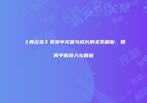 《青云志》页游中充值与成长的关系解析：如何平衡投入与回报