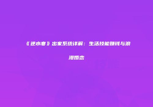 《逆水寒》出家系统详解：生活技能赚钱与浪漫婚恋