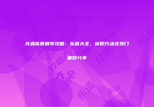 光遇高音钢琴攻略：乐谱大全、获取方法及热门曲目分享