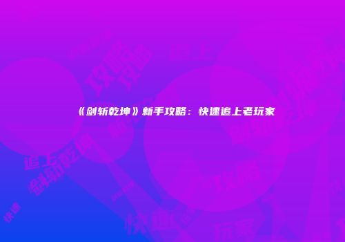 《剑斩乾坤》新手攻略：快速追上老玩家
