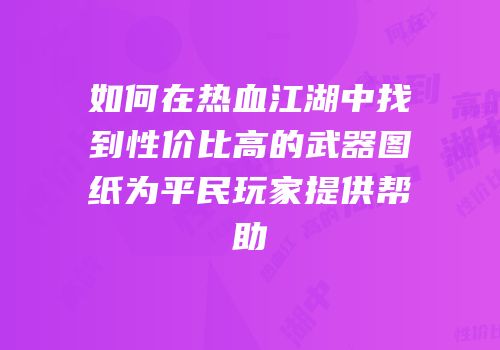 如何在热血江湖中找到性价比高的武器图纸为平民玩家提供帮助