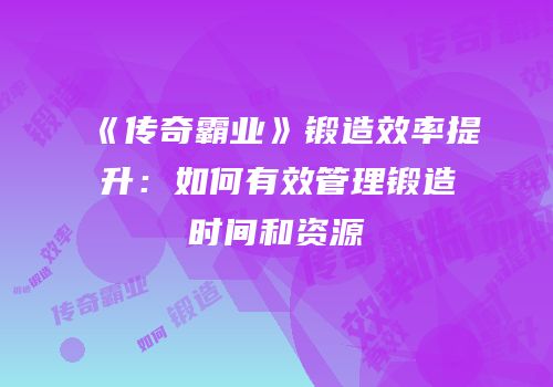 《传奇霸业》锻造效率提升：如何有效管理锻造时间和资源