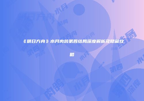 《明日方舟》水月肉鸽第四结局深度解析及隐藏攻略