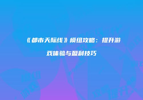 《都市天际线》模组攻略：提升游戏体验与盈利技巧