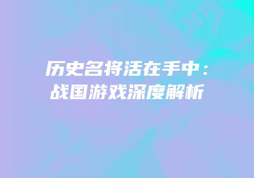 历史名将活在手中：战国游戏深度解析