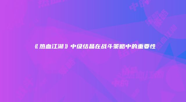 《热血江湖》中级结晶在战斗策略中的重要性