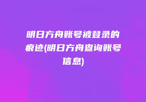 明日方舟账号被登录的痕迹(明日方舟查询账号信息)