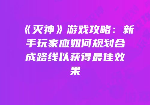 《灭神》游戏攻略：新手玩家应如何规划合成路线以获得最佳效果
