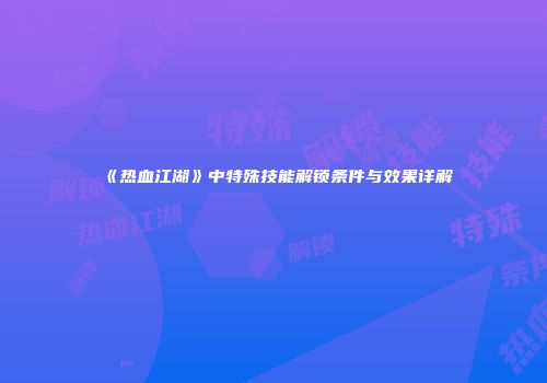 《热血江湖》中特殊技能解锁条件与效果详解