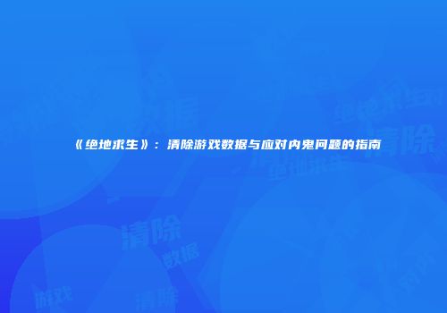 《绝地求生》：清除游戏数据与应对内鬼问题的指南