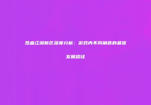 热血江湖新区深度分析：游戏内不同角色的最优发展路径