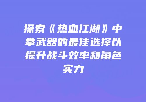 探索《热血江湖》中拳武器的最佳选择以提升战斗效率和角色实力