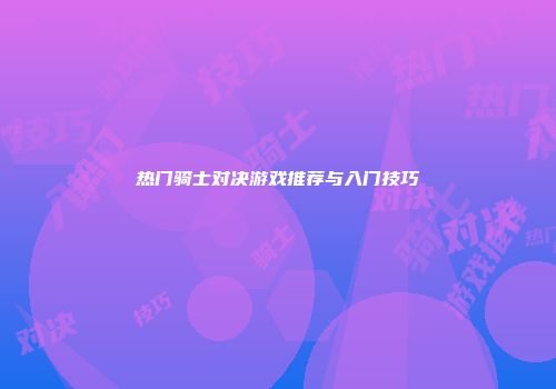 热门骑士对决游戏推荐与入门技巧