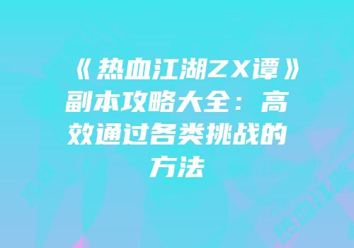 《热血江湖ZX谭》副本攻略大全：高效通过各类挑战的方法