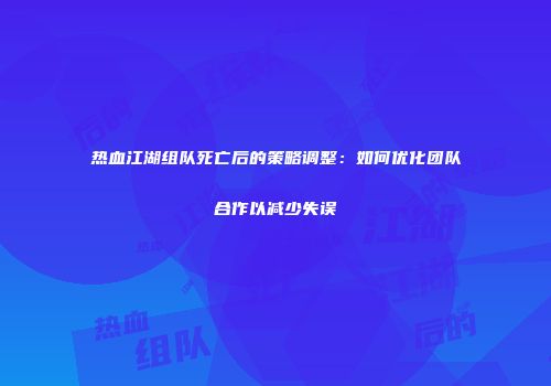 热血江湖组队死亡后的策略调整：如何优化团队合作以减少失误