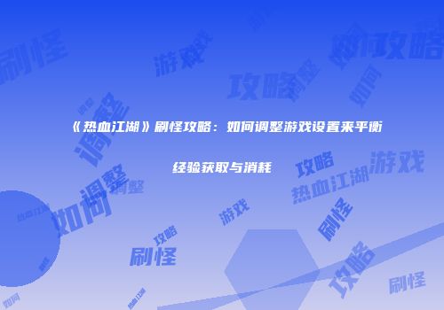 《热血江湖》刷怪攻略：如何调整游戏设置来平衡经验获取与消耗